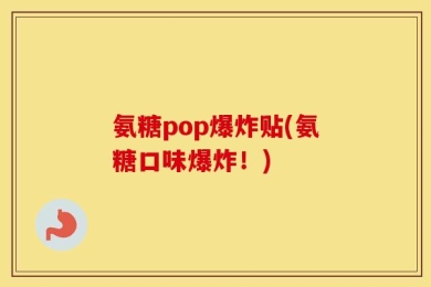 氨糖pop爆炸贴(氨糖口味爆炸！)