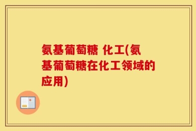 氨基葡萄糖 化工(氨基葡萄糖在化工领域的应用)