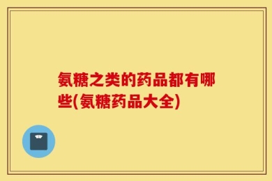 氨糖之类的药品都有哪些(氨糖药品大全)