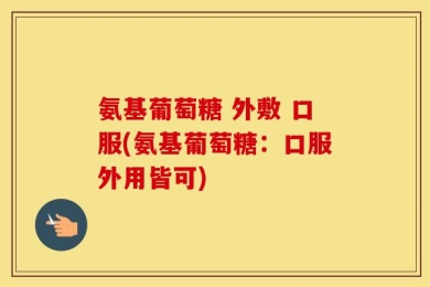 氨基葡萄糖 外敷 口服(氨基葡萄糖：口服外用皆可)