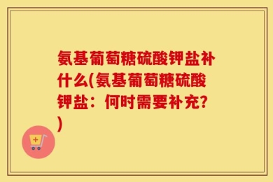 氨基葡萄糖硫酸钾盐补什么(氨基葡萄糖硫酸钾盐：何时需要补充？)