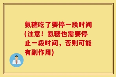 氨糖吃了要停一段时间(注意！氨糖也需要停止一段时间，否则可能有副作用)