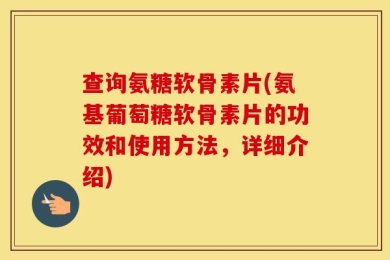 查询氨糖软骨素片(氨基葡萄糖软骨素片的功效和使用方法，详细介绍)