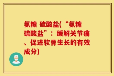 氨糖 硫酸盐(“氨糖硫酸盐”：缓解关节痛、促进软骨生长的有效成分)