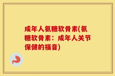 成年人氨糖软骨素(氨糖软骨素：成年人关节保健的福音)