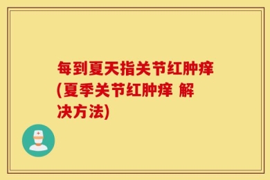 每到夏天指关节红肿痒(夏季关节红肿痒 解决方法)