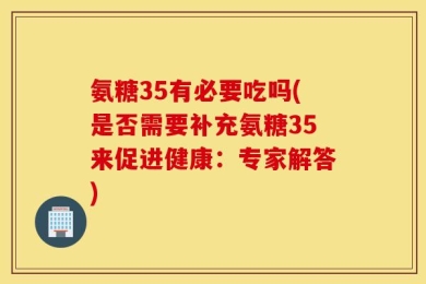 氨糖35有必要吃吗(是否需要补充氨糖35来促进健康：专家解答)