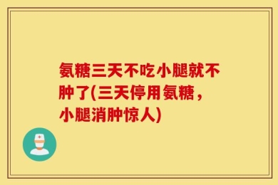 氨糖三天不吃小腿就不肿了(三天停用氨糖，小腿消肿惊人)