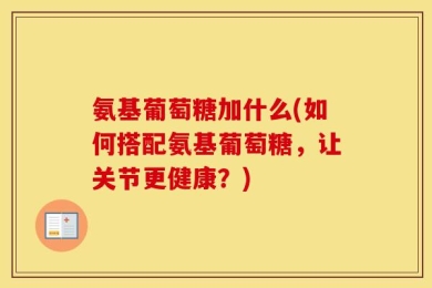 氨基葡萄糖加什么(如何搭配氨基葡萄糖，让关节更健康？)