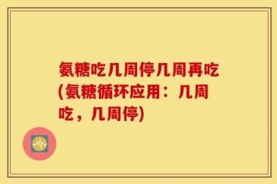 氨糖吃几周停几周再吃(氨糖循环应用：几周吃，几周停)