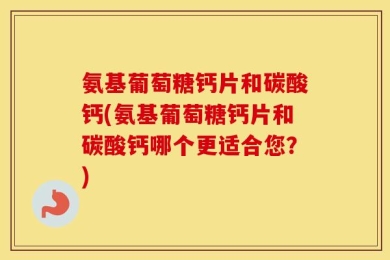 氨基葡萄糖钙片和碳酸钙(氨基葡萄糖钙片和碳酸钙哪个更适合您？)