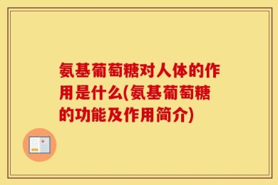 氨基葡萄糖对人体的作用是什么(氨基葡萄糖的功能及作用简介)