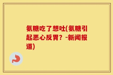 氨糖吃了想吐(氨糖引起恶心反胃？-新闻报道)