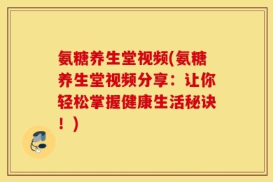 氨糖养生堂视频(氨糖养生堂视频分享：让你轻松掌握健康生活秘诀！)