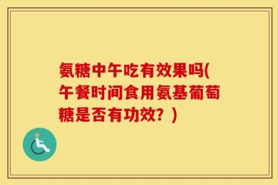氨糖中午吃有效果吗(午餐时间食用氨基葡萄糖是否有功效？)