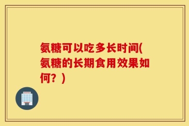 氨糖可以吃多长时间(氨糖的长期食用效果如何？)