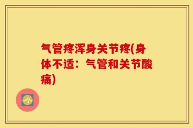 气管疼浑身关节疼(身体不适：气管和关节酸痛)