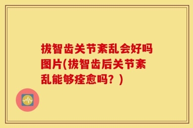 拔智齿关节紊乱会好吗图片(拔智齿后关节紊乱能够痊愈吗？)