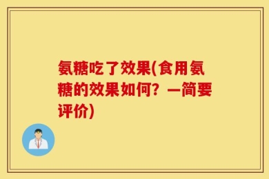 氨糖吃了效果(食用氨糖的效果如何？—简要评价)