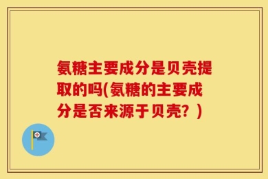 氨糖主要成分是贝壳提取的吗(氨糖的主要成分是否来源于贝壳？)