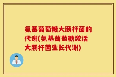 氨基葡萄糖大肠杆菌的代谢(氨基葡萄糖激活大肠杆菌生长代谢)