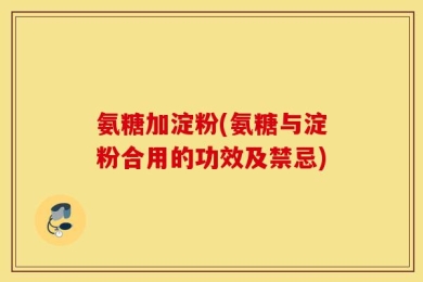 氨糖加淀粉(氨糖与淀粉合用的功效及禁忌)