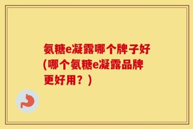 氨糖e凝露哪个牌子好(哪个氨糖e凝露品牌更好用？)