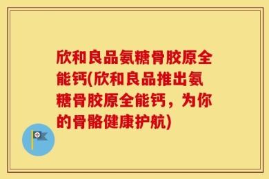 欣和良品氨糖骨胶原全能钙(欣和良品推出氨糖骨胶原全能钙，为你的骨骼健康护航)