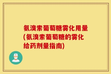 氨溴索葡萄糖雾化用量(氨溴索葡萄糖的雾化给药剂量指南)