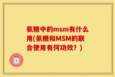 氨糖中的msm有什么用(氨糖和MSM的联合使用有何功效？)