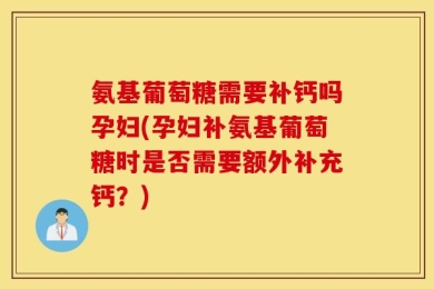 氨基葡萄糖需要补钙吗孕妇(孕妇补氨基葡萄糖时是否需要额外补充钙？)