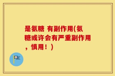 是氨糖 有副作用(氨糖或许会有严重副作用，慎用！)