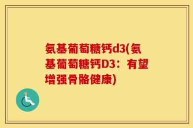 氨基葡萄糖钙d3(氨基葡萄糖钙D3：有望增强骨骼健康)