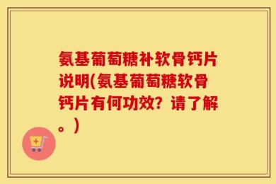 氨基葡萄糖补软骨钙片说明(氨基葡萄糖软骨钙片有何功效？请了解。)