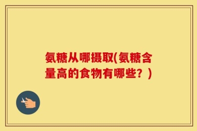 氨糖从哪摄取(氨糖含量高的食物有哪些？)