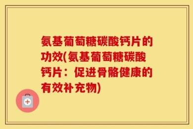 氨基葡萄糖碳酸钙片的功效(氨基葡萄糖碳酸钙片：促进骨骼健康的有效补充物)