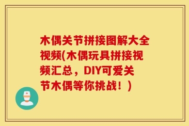 木偶关节拼接图解大全视频(木偶玩具拼接视频汇总，DIY可爱关节木偶等你挑战！)