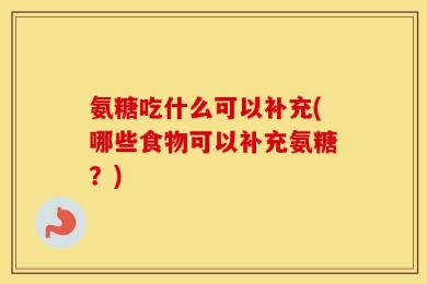 氨糖吃什么可以补充(哪些食物可以补充氨糖？)