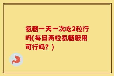 氨糖一天一次吃2粒行吗(每日两粒氨糖服用可行吗？)