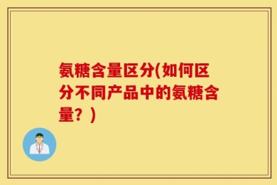 氨糖含量区分(如何区分不同产品中的氨糖含量？)