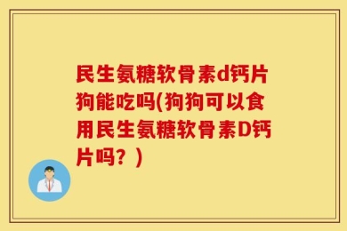 民生氨糖软骨素d钙片狗能吃吗(狗狗可以食用民生氨糖软骨素D钙片吗？)