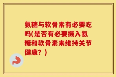 氨糖与软骨素有必要吃吗(是否有必要摄入氨糖和软骨素来维持关节健康？)