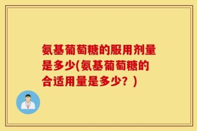 氨基葡萄糖的服用剂量是多少(氨基葡萄糖的合适用量是多少？)