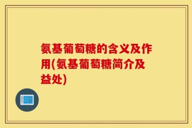 氨基葡萄糖的含义及作用(氨基葡萄糖简介及益处)
