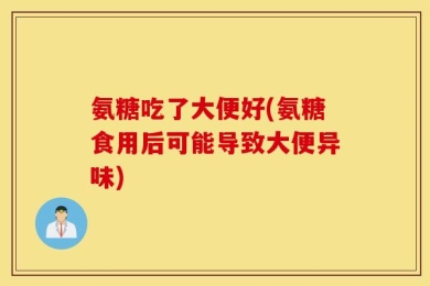 氨糖吃了大便好(氨糖食用后可能导致大便异味)