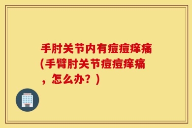 手肘关节内有痘痘痒痛(手臂肘关节痘痘痒痛，怎么办？)