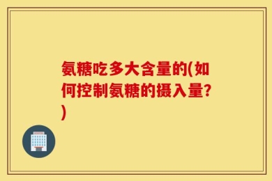 氨糖吃多大含量的(如何控制氨糖的摄入量？)