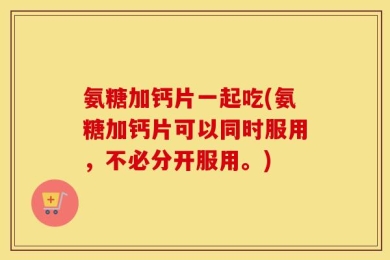 氨糖加钙片一起吃(氨糖加钙片可以同时服用，不必分开服用。)