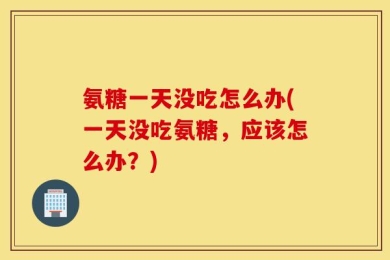 氨糖一天没吃怎么办(一天没吃氨糖，应该怎么办？)