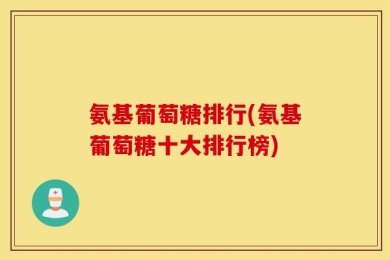氨基葡萄糖排行(氨基葡萄糖十大排行榜)